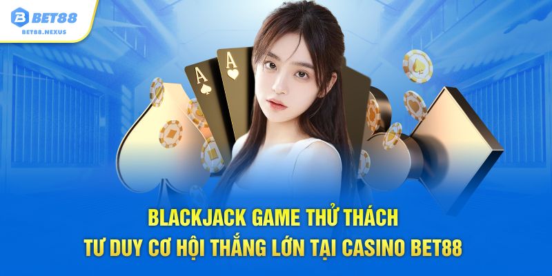 Blackjack game thử thách tư duy cơ hội thắng lớn tại Casino Bet88