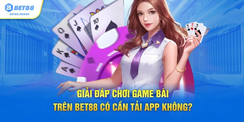 Giải đáp chơi game bài trên Bet88 có cần tải app không?