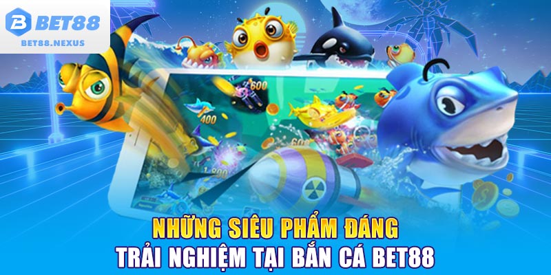 Những siêu phẩm đáng trải nghiệm tại bắn cá BET88